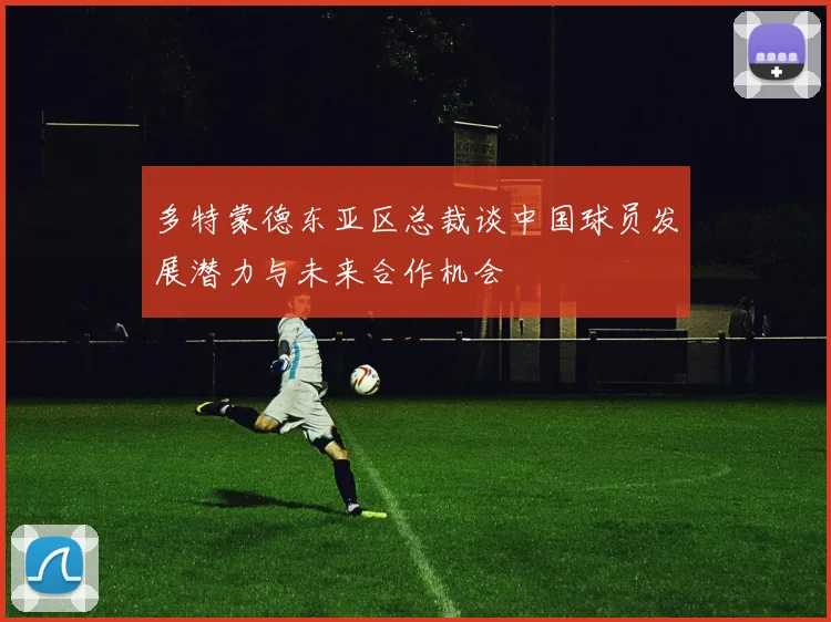 多特蒙德东亚区总裁谈中国球员发展潜力与未来合作机会