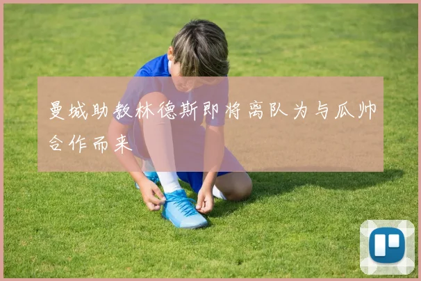 曼城助教林德斯即将离队为与瓜帅合作而来