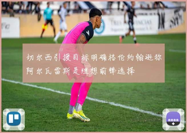 切尔西引援目标明确格伦约翰逊称阿尔瓦雷斯是理想前锋选择