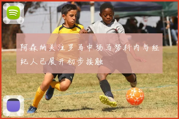 阿森纳关注罗马中场马努科内与经纪人已展开初步接触