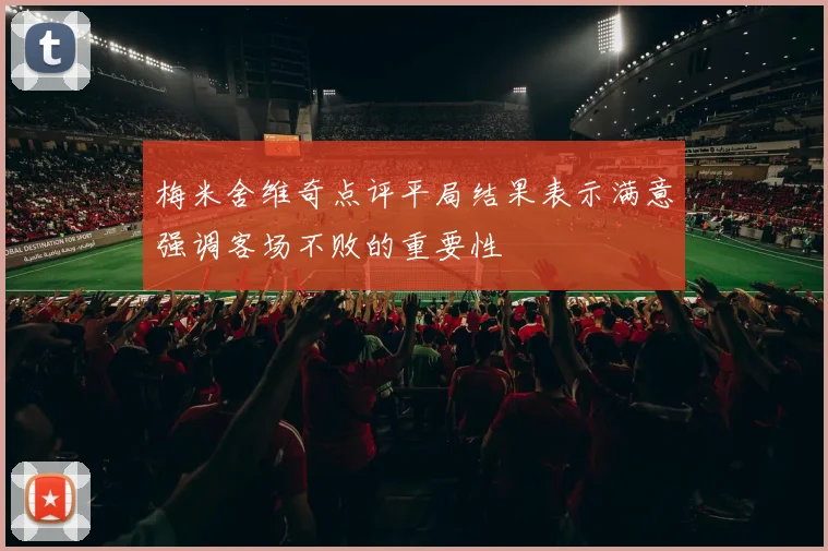 梅米舍维奇点评平局结果表示满意强调客场不败的重要性