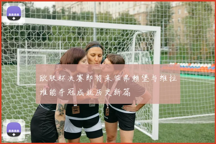 欧联杯决赛即将来临弗赖堡与维拉谁能夺冠成就历史新篇