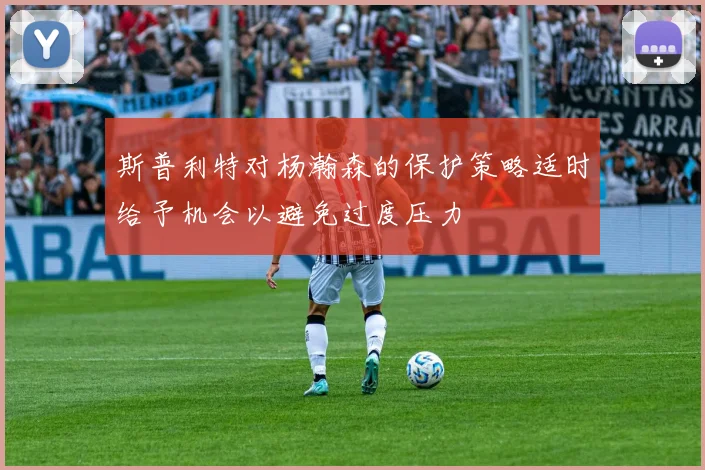 斯普利特对杨瀚森的保护策略适时给予机会以避免过度压力