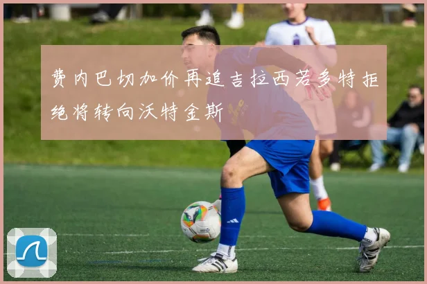 费内巴切加价再追吉拉西若多特拒绝将转向沃特金斯
