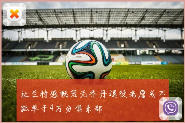 杜兰特感慨若无乔丹退役老詹或不孤单于4万分俱乐部