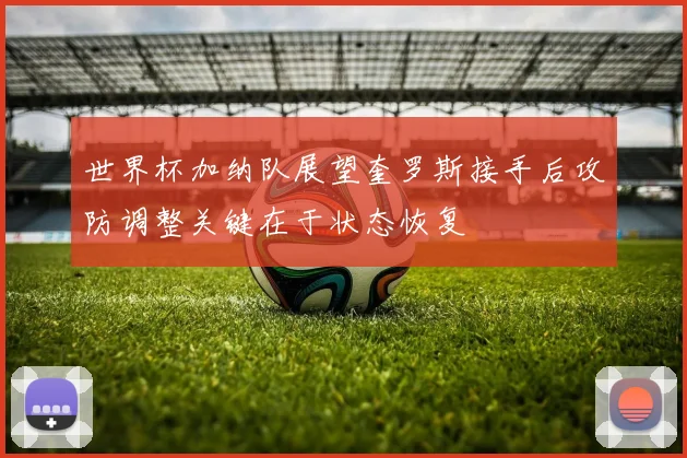 世界杯加纳队展望奎罗斯接手后攻防调整关键在于状态恢复