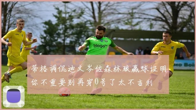 蒂格调侃迪文岑佐森林狼赢球证明你不重要别再穿0号了太不吉利