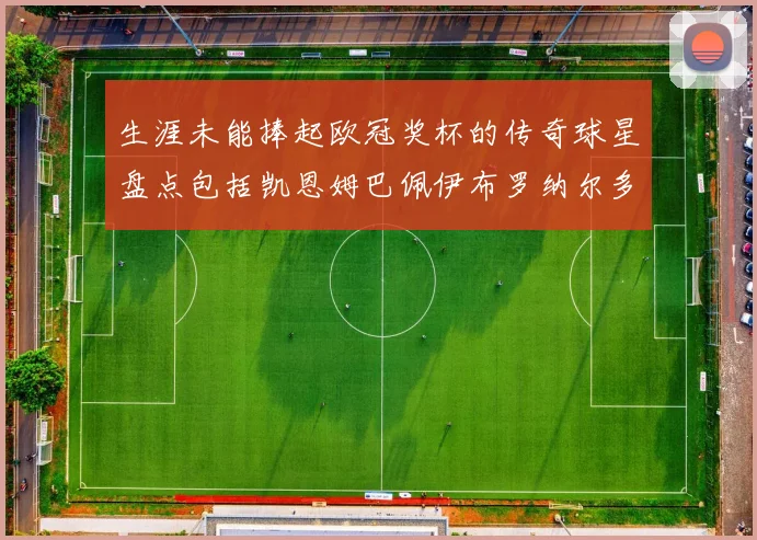 生涯未能捧起欧冠奖杯的传奇球星盘点包括凯恩姆巴佩伊布罗纳尔多等