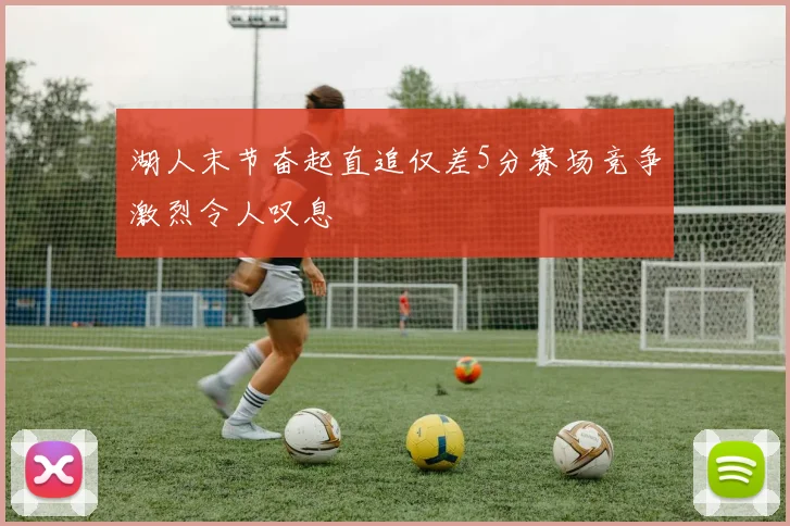 湖人末节奋起直追仅差5分赛场竞争激烈令人叹息